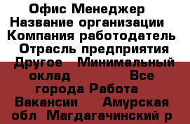 Офис-Менеджер › Название организации ­ Компания-работодатель › Отрасль предприятия ­ Другое › Минимальный оклад ­ 15 000 - Все города Работа » Вакансии   . Амурская обл.,Магдагачинский р-н